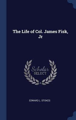 The Life of Col. James Fisk, Jr - Stokes, Edward L