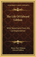 The Life Of Edward Gibbon: With Selections From His Correspondence