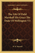 The Life of Field Marshall His Grace the Duke of Wellington V3