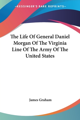 The Life Of General Daniel Morgan Of The Virginia Line Of The Army Of The United States - Graham, James, PhD