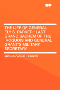 The Life of General Ely S. Parker: Last Grand Sachem of the Iroquois and General Grant's Military Secretary