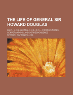 The Life of General Sir Howard Douglas: Bart., G.C.B., G.C.M.G., F.R.S., D.C.L., from His Notes, Conversations, and Correspondence