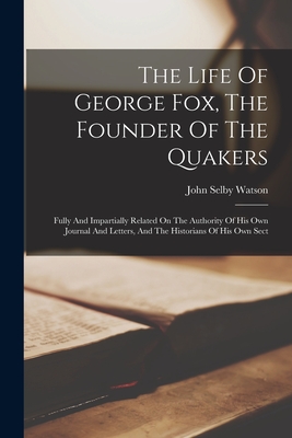 The Life Of George Fox, The Founder Of The Quakers: Fully And Impartially Related On The Authority Of His Own Journal And Letters, And The Historians Of His Own Sect - Watson, John Selby