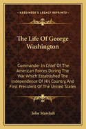 The Life of George Washington: Commander in Chief of the American Forces During the War Which Established the Independence of His Country, and First President of the United States. Compiled Under the Inspection of the Hon. Bushrod Washington from