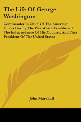 The Life Of George Washington: Commander In Chief Of The American Forces During The War Which Established The Independence Of His Country, And First President Of The United States - Marshall, John