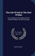 The Life Of God In The Soul Of Man: Or, The Nature And Excellency Of The Christian Religion. By Henry Scougal,