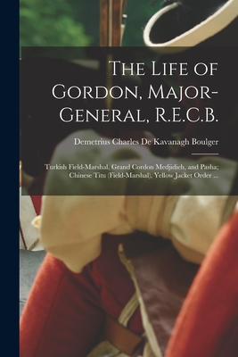 The Life of Gordon, Major-general, R.E.C.B.; Turkish Field-marshal, Grand Cordon Medjidieh, and Pasha; Chinese Titu (field-marshal), Yellow Jacket Order ... - Boulger, Demetrius Charles De Kavanagh (Creator)