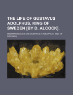 The Life of Gustavus Adolphus, King of Sweden [By D. Alcock].