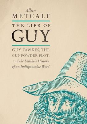 The Life of Guy: Guy Fawkes, the Gunpowder Plot, and the Unlikely History of an Indispensable Word - Metcalf, Allan