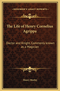 The Life of Henry Cornelius Agrippa: Doctor and Knight, Commonly Known as a Magician