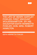 The Life of Henry Hartley Fowler, First Viscount Wolverhampton: By His Daughter Edith Henrietta Fowler, Hon. Mrs. Robert Hamilton