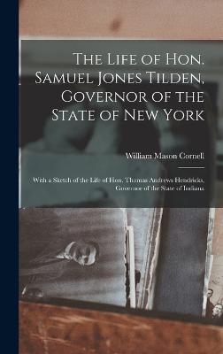 The Life of Hon. Samuel Jones Tilden, Governor of the State of New York; With a Sketch of the Life of Hon. Thomas Andrews Hendricks, Governor of the State of Indiana - Cornell, William Mason