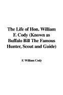 The Life of Hon. William F. Cody (Known as Buffalo Bill the Famous Hunter, Scout and Guide)