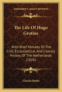 The Life of Hugo Grotius with Brief Minutes of the Civil, Ecclesiastical, and Literary History of the Netherlands