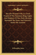 The Life of James Fisk, Jr.; Great Frauds of the Tammany Ring; Lights and Shadows of New York Life Josie Mansfield the Siren; And Edward S Stokes the Assassin