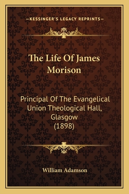 The Life of James Morison: Principal of the Evangelical Union Theological Hall, Glasgow (1898) - Adamson, William