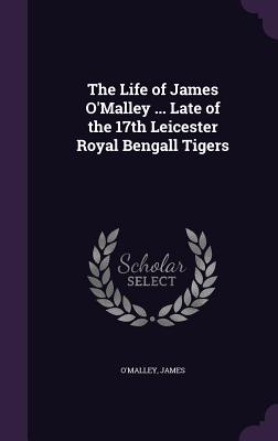 The Life of James O'Malley ... Late of the 17th Leicester Royal Bengall Tigers - James, O'Malley