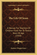 The Life Of Jesus: A Manual For Teachers Of Children From Ten To Twelve Years Of Age (1918)
