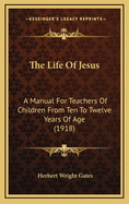 The Life Of Jesus: A Manual For Teachers Of Children From Ten To Twelve Years Of Age (1918)
