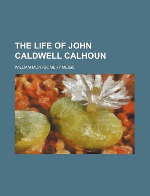 The Life of John Caldwell Calhoun; Volume 1 - Meigs, William Montgomery