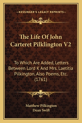 The Life of John Carteret Pilklington V2: To Which Are Added, Letters Between Lord K and Mrs. Laetitia Pilkington, Also Poems, Etc. (1761) - Pilkington, Matthew, and Swift, Dean (Editor)