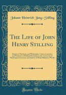 The Life of John Henry Stilling: Doctor of Medicine and Philosophy, Court-Counselor and Professor of Political Economy in the University of Marburg in Germany, and Author of Many Religious Works (Classic Reprint)