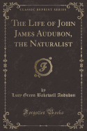 The Life of John James Audubon, the Naturalist (Classic Reprint)