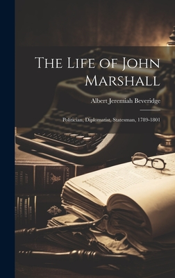 The Life of John Marshall: Politician, Diplomatist, Statesman, 1789-1801 - Beveridge, Albert Jeremiah