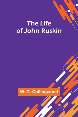 The Life of John Ruskin - G Collingwood, W