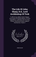 The Life Of John Sharp, D.d., Lord Archbishop Of York: To Which Are Added, Select Original, And Copies Of Original Papers, In Three Appendixes, Collected From His Diary, Letters, And Several Other Authenic Testimonies, Volume 1