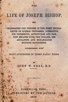 The Life of Joseph Bishop: The Celebrated Old Pioneer in the First Settlements of Middle Tennessee, Embracing His Wonderful Adventures and Narrow Escapes with the Indians, His Animating and Remarkable Hunting Excursions. - Gray M D, John W