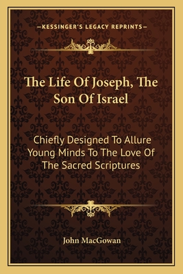 The Life of Joseph, the Son of Israel: Chiefly Designed to Allure Young Minds to the Love of the Sacred Scriptures - Macgowan, John