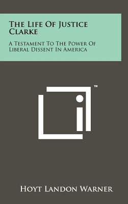 The Life of Justice Clarke: A Testament to the Power of Liberal Dissent in America - Warner, Hoyt Landon