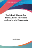 The Life of King Arthur from Ancient Historians and Authentic Documents