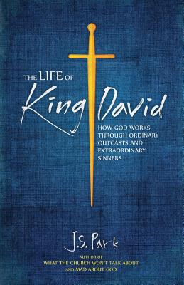 The Life of King David: How God Works Through Ordinary Outcasts and Extraordinary Sinners - Park, J S