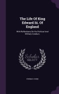 The Life Of King Edward Iii. Of England: With Reflections On His Political And Military Conduct,