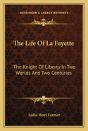 The Life Of La Fayette: The Knight Of Liberty In Two Worlds And Two Centuries