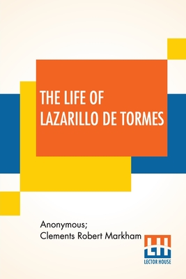 The Life Of Lazarillo De Tormes: His Fortunes & Adversities Translated From The Edition Of 1554 (Printed At Burgos) With A Notice Of The Mendoza Family By Sir Clements Markham, A Short Life Of The Author, Don Diego Hurtado De Mendoza, A Notice Of The... - Anonymous, and Markham, Clements Robert (Translated by)