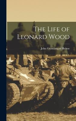 The Life of Leonard Wood - Holme, John Gunnlaugur