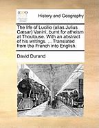 The Life of Lucilio (Alias Julius Caesar) Vanini, Burnt for Atheism at Thoulouse. with an Abstract of His Writings. ... Translated from the French Into English.