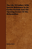 The Life of Luther; With Special Reference to Its Earlier Periods and the Opening Scenes of the Reformation