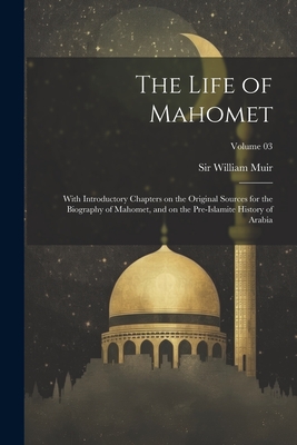 The Life of Mahomet: With Introductory Chapters on the Original Sources for the Biography of Mahomet, and on the Pre-Islamite History of Arabia; Volume 03 - Muir, William 1819-1905, Sir