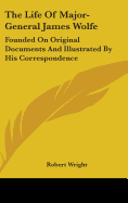 The Life Of Major-General James Wolfe: Founded On Original Documents And Illustrated By His Correspondence