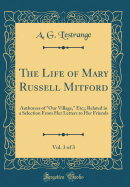 The Life of Mary Russell Mitford, Vol. 3 of 3: Authoress of Our Village, Etc;; Related in a Selection from Her Letters to Her Friends (Classic Reprint)
