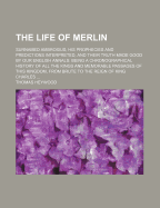 The Life of Merlin: Surnamed Ambrosius; His Prophecies and Predictions Interpreted, and Their Truth Made Good by Our English Annals: Being a Chronographical History of All the Kings and Memorable Passages of This Kingdom, from Brute to the Reign of King C