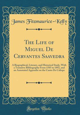 The Life of Miguel de Cervantes Saavedra: A Biographical, Literary, and Historical Study, with a Tentative Bibliography from 1585 to 1892, and an Annotated Appendix on the Canto de Calope (Classic Reprint) - Fitzmaurice-Kelly, James