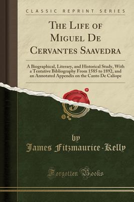 The Life of Miguel de Cervantes Saavedra: A Biographical, Literary, and Historical Study, with a Tentative Bibliography from 1585 to 1892, and an Annotated Appendix on the Canto de Calope (Classic Reprint) - Fitzmaurice-Kelly, James