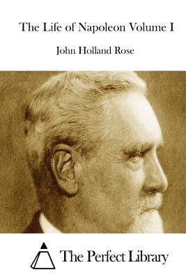 The Life of Napoleon Volume I - The Perfect Library (Editor), and Rose, John Holland