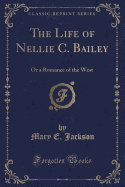 The Life of Nellie C. Bailey: Or a Romance of the West (Classic Reprint)