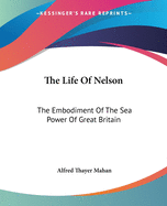 The Life Of Nelson: The Embodiment Of The Sea Power Of Great Britain